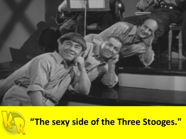 "The sexy side of the Three Stooges."